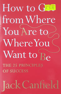 How to Get from Where You Are to Where You Want to Be : The 25 Principles of Success - Jack Canfield